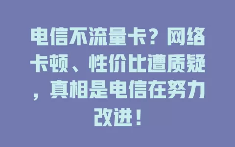 电信不流量卡？网络卡顿、性价比遭质疑，真相是电信在努力改进！