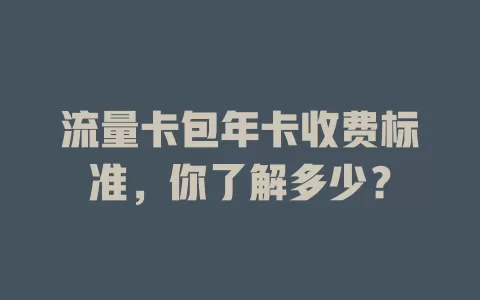 流量卡包年卡收费标准，你了解多少？