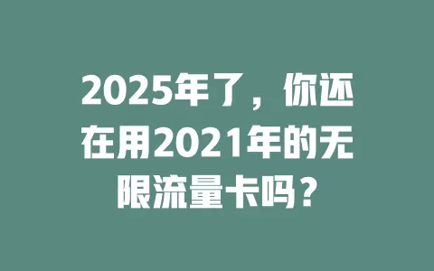 2025年了，你还在用2021年的无限流量卡吗？