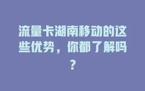 流量卡湖南移动的这些优势，你都了解吗？