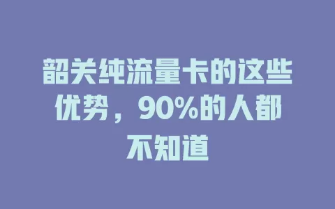 韶关纯流量卡的这些优势，90%的人都不知道