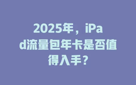 2025年，iPad流量包年卡是否值得入手？