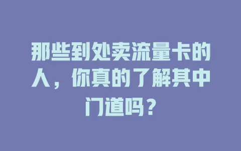 那些到处卖流量卡的人，你真的了解其中门道吗？