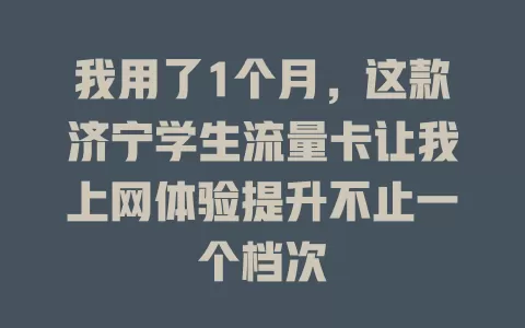 我用了1个月，这款济宁学生流量卡让我上网体验提升不止一个档次