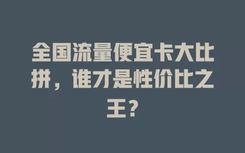全国流量便宜卡大比拼，谁才是性价比之王？