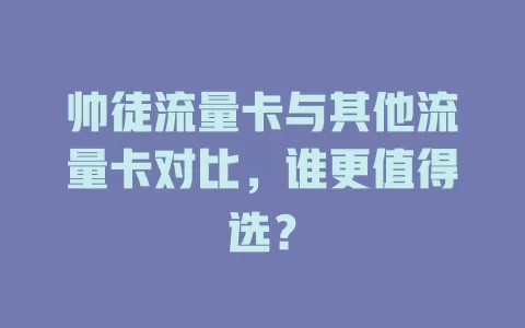 帅徒流量卡与其他流量卡对比，谁更值得选？