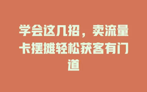 学会这几招，卖流量卡摆摊轻松获客有门道