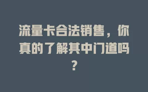 流量卡合法销售，你真的了解其中门道吗？