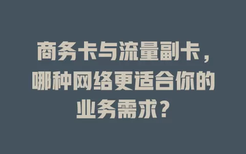商务卡与流量副卡，哪种网络更适合你的业务需求？