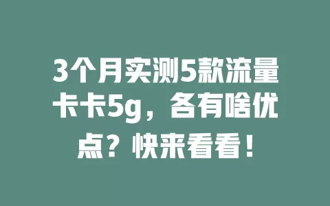 3个月实测5款流量卡卡5g，各有啥优点？快来看看！
