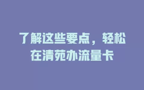 了解这些要点，轻松在清苑办流量卡