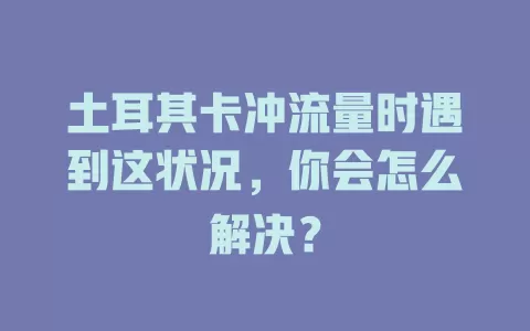 土耳其卡冲流量时遇到这状况，你会怎么解决？