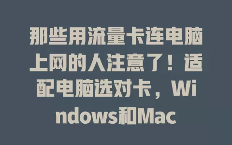 那些用流量卡连电脑上网的人注意了！适配电脑选对卡，Windows和Mac系统设置步骤全知道，还有信号强度及流量使用要点，助你畅享移动网络便利
