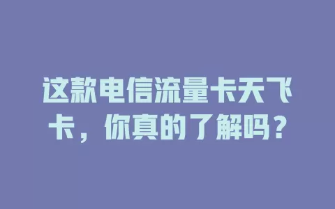 这款电信流量卡天飞卡，你真的了解吗？