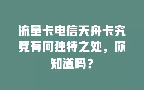流量卡电信天舟卡究竟有何独特之处，你知道吗？
