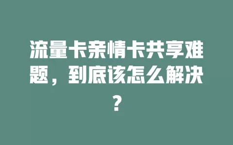 流量卡亲情卡共享难题，到底该怎么解决？