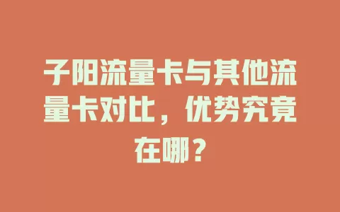 子阳流量卡与其他流量卡对比，优势究竟在哪？