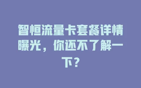 智恒流量卡套餐详情曝光，你还不了解一下？