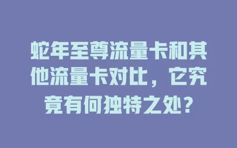 蛇年至尊流量卡和其他流量卡对比，它究竟有何独特之处？