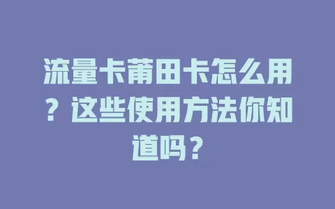 流量卡莆田卡怎么用？这些使用方法你知道吗？