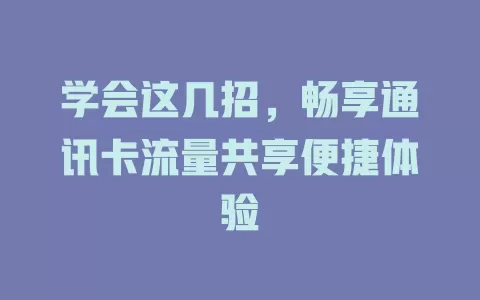 学会这几招，畅享通讯卡流量共享便捷体验