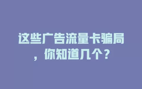 这些广告流量卡骗局，你知道几个？