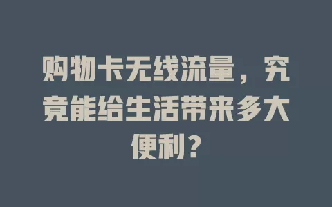 购物卡无线流量，究竟能给生活带来多大便利？