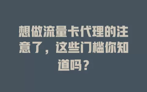想做流量卡代理的注意了，这些门槛你知道吗？