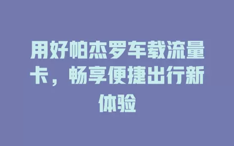 用好帕杰罗车载流量卡，畅享便捷出行新体验