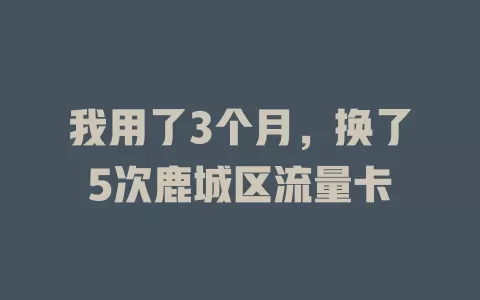 我用了3个月，换了5次鹿城区流量卡