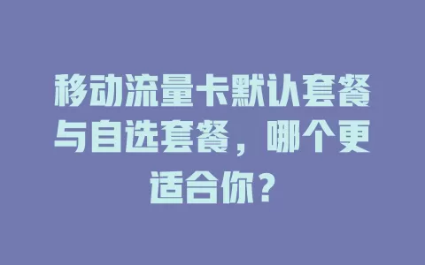移动流量卡默认套餐与自选套餐，哪个更适合你？