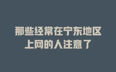 那些经常在宁东地区上网的人注意了