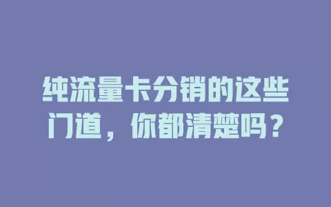 纯流量卡分销的这些门道，你都清楚吗？