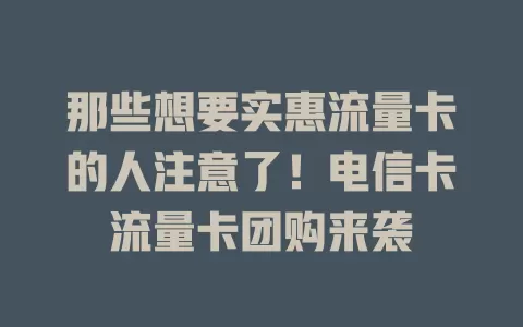 那些想要实惠流量卡的人注意了！电信卡流量卡团购来袭
