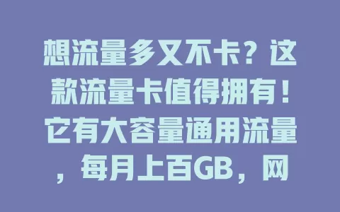 想流量多又不卡？这款流量卡值得拥有！它有大容量通用流量，每月上百GB，网络稳定，性价比高，还有专业客服，综合考量多因素，助你挑到适合的卡，畅享网络生活