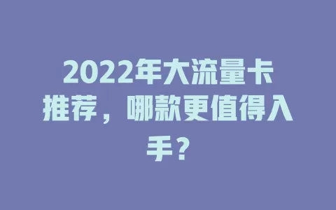2022年大流量卡推荐，哪款更值得入手？