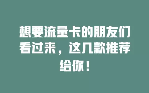 想要流量卡的朋友们看过来，这几款推荐给你！