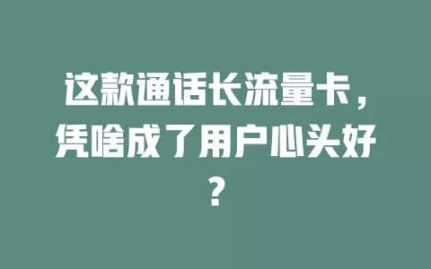 这款通话长流量卡，凭啥成了用户心头好？