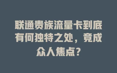 联通贵族流量卡到底有何独特之处，竟成众人焦点？