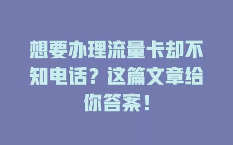想要办理流量卡却不知电话？这篇文章给你答案！