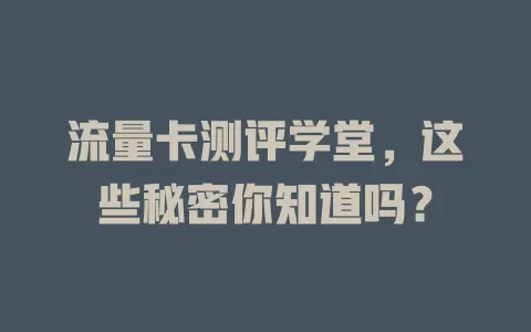 流量卡测评学堂，这些秘密你知道吗？