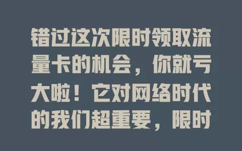 错过这次限时领取流量卡的机会，你就亏大啦！它对网络时代的我们超重要，限时领取超划算，还可能有额外福利，别错过，快抓住让网络生活更精彩实惠！