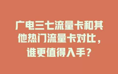 广电三七流量卡和其他热门流量卡对比，谁更值得入手？