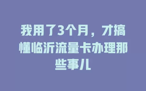我用了3个月，才搞懂临沂流量卡办理那些事儿
