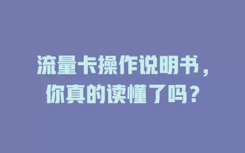 流量卡操作说明书，你真的读懂了吗？