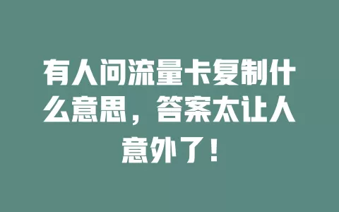 有人问流量卡复制什么意思，答案太让人意外了！
