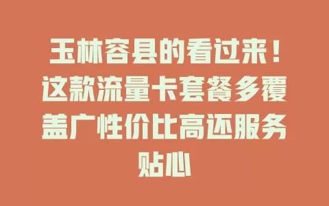 玉林容县的看过来！这款流量卡套餐多覆盖广性价比高还服务贴心
