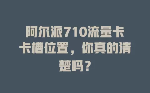 阿尔派710流量卡卡槽位置，你真的清楚吗？