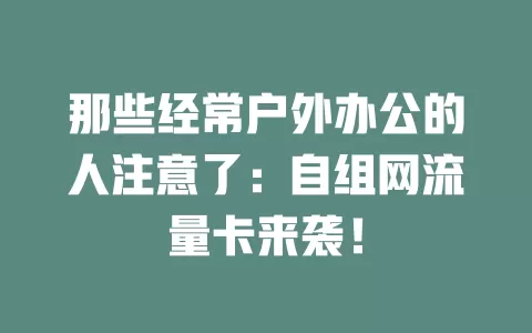 那些经常户外办公的人注意了：自组网流量卡来袭！