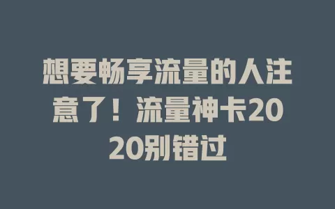 想要畅享流量的人注意了！流量神卡2020别错过